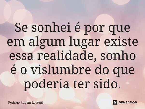 Se sonhei é por que em algum lugar existe essa realidade, sonho é o vislumbre do que poderia ter sido.⁠... Frase de Rodrigo Rubem Rossetti.