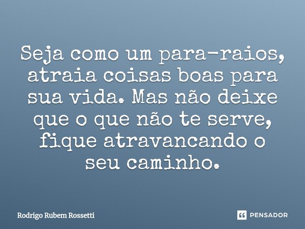 Seja como um para-raios, atraia coisas boas para sua vida. Mas não deixe que o que não te serve, fique atravancando o seu caminho.... Frase de Rodrigo Rubem Rossetti.