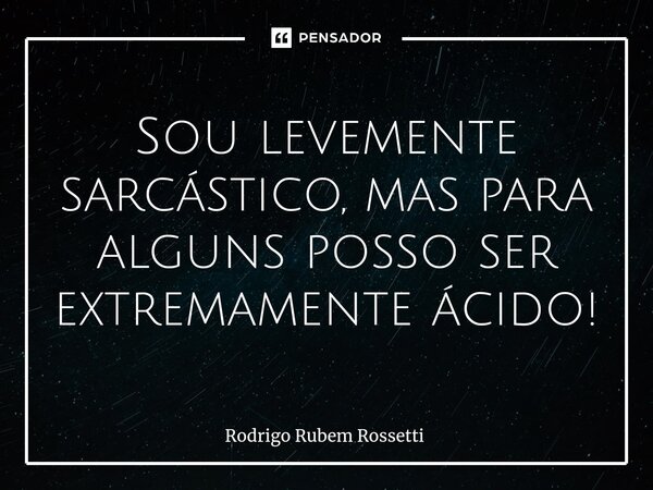 Sou levemente sarcástico, mas para alguns posso ser extremamente ácido!... Frase de Rodrigo Rubem Rossetti.