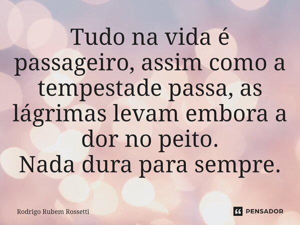 Tudo na vida é passageiro, assim como a tempestade passa, as lágrimas levam embora a dor no peito. Nada dura para sempre.... Frase de Rodrigo Rubem Rossetti.