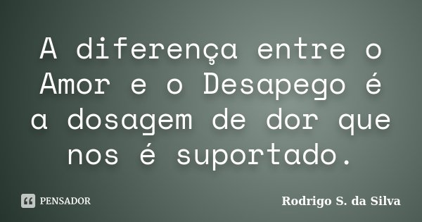 A diferença entre o Amor e o Desapego é a dosagem de dor que nos é suportado.... Frase de Rodrigo S. da Silva.