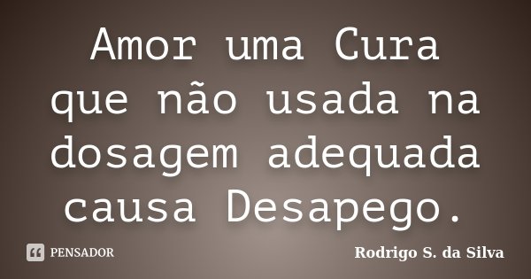 Amor uma Cura que não usada na dosagem adequada causa Desapego.... Frase de Rodrigo S. da Silva.