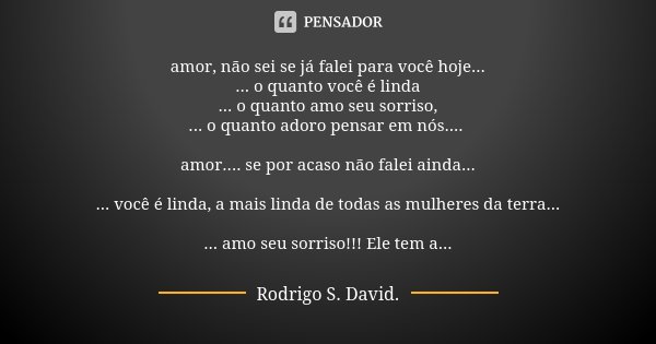 amor, não sei se já falei para você hoje... ... o quanto você é linda ... o quanto amo seu sorriso, ... o quanto adoro pensar em nós.... amor.... se por acaso n... Frase de Rodrigo S. David.
