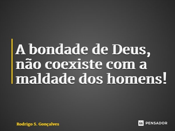 ⁠A bondade de Deus, não coexiste com a maldade dos homens!... Frase de Rodrigo S. Gonçalves.