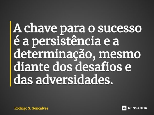 ⁠A chave para o sucesso é a persistência e a determinação, mesmo diante dos desafios e das adversidades.... Frase de Rodrigo S. Gonçalves.