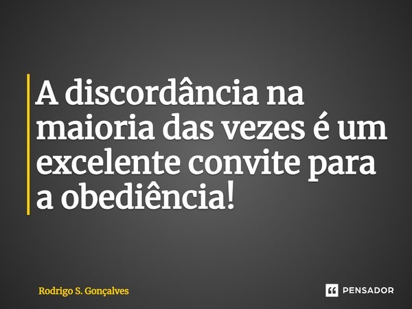 ⁠A discordância na maioria das vezes é um excelente convite para a obediência!... Frase de Rodrigo S. Gonçalves.