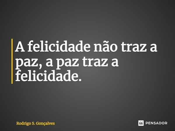 ⁠A felicidade não traz a paz, a paz traz a felicidade.... Frase de Rodrigo S. Gonçalves.