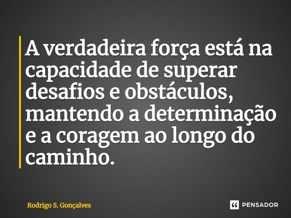 ⁠A verdadeira força está na capacidade de superar desafios e obstáculos, mantendo a determinação e a coragem ao longo do caminho.... Frase de Rodrigo S. Gonçalves.