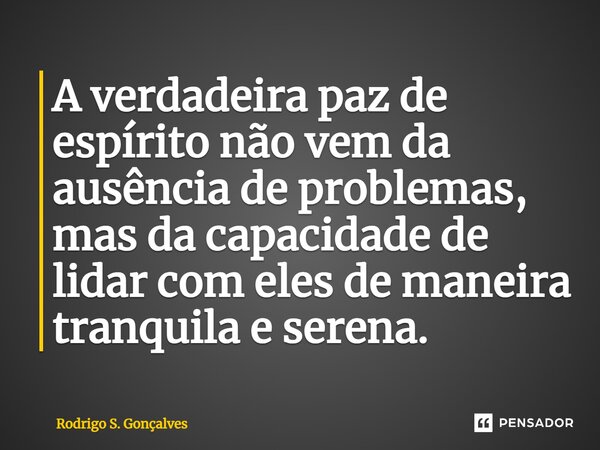 ⁠A verdadeira paz de espírito não vem da ausência de problemas, mas da capacidade de lidar com eles de maneira tranquila e serena.... Frase de Rodrigo S. Gonçalves.