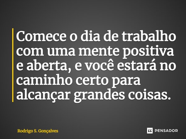 ⁠Comece o dia de trabalho com uma mente positiva e aberta, e você estará no caminho certo para alcançar grandes coisas.... Frase de Rodrigo S. Gonçalves.