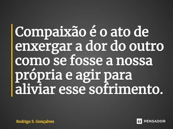 ⁠Compaixão é o ato de enxergar a dor do outro como se fosse a nossa própria e agir para aliviar esse sofrimento.... Frase de Rodrigo S. Gonçalves.