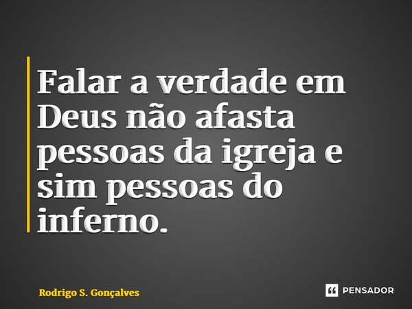 ⁠Falar a verdade em Deus não afasta pessoas da igreja e sim pessoas do inferno.... Frase de Rodrigo S. Gonçalves.