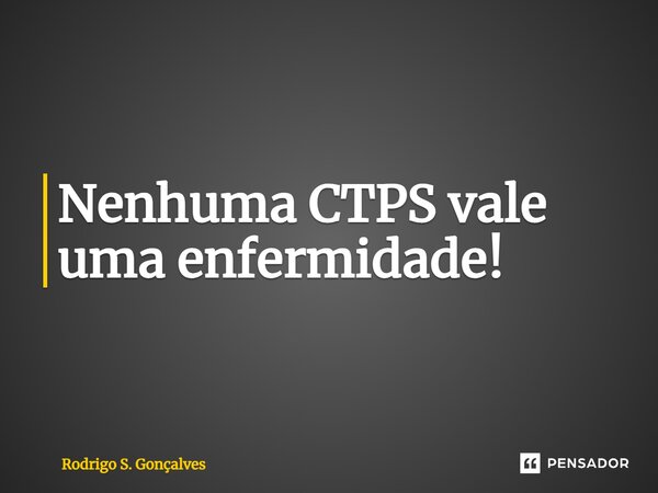 ⁠Nenhuma CTPS vale uma enfermidade!... Frase de Rodrigo S. Gonçalves.