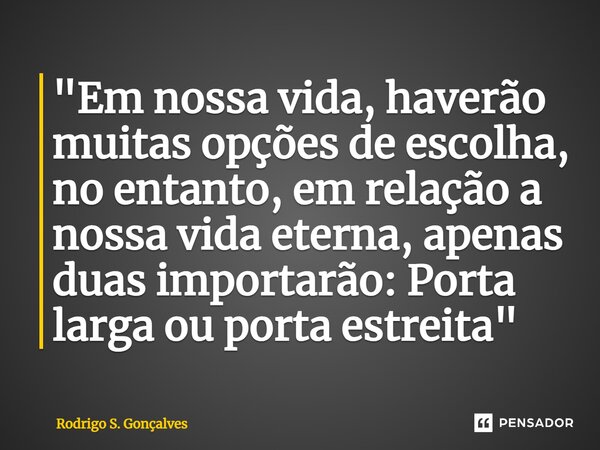 ⁠"Em nossa vida, haverão muitas opções de escolha, no entanto, em relação a nossa vida eterna, apenas duas importarão: Porta larga ou porta estreita"... Frase de Rodrigo S. Gonçalves.