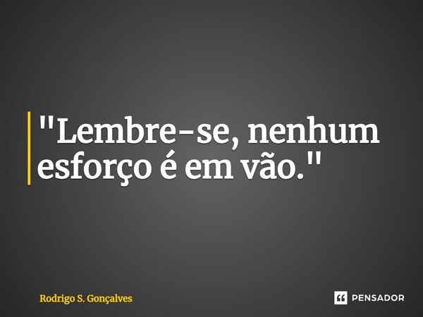 ⁠"Lembre-se, nenhum esforço é em vão."... Frase de Rodrigo S. Gonçalves.