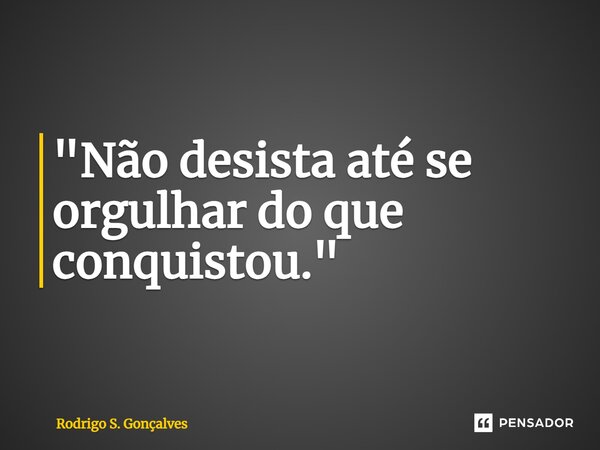 ⁠"Não desista até se orgulhar do que conquistou."... Frase de Rodrigo S. Gonçalves.