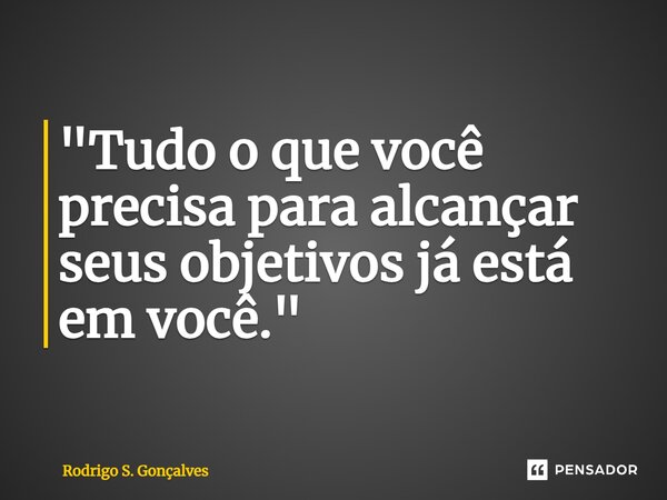 ⁠"Tudo o que você precisa para alcançar seus objetivos já está em você."... Frase de Rodrigo S. Gonçalves.