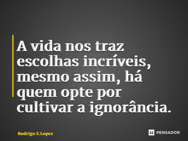 ⁠A vida nos traz escolhas incríveis, mesmo assim, há quem opte por cultivar a ignorância.... Frase de Rodrigo S.Lopes.