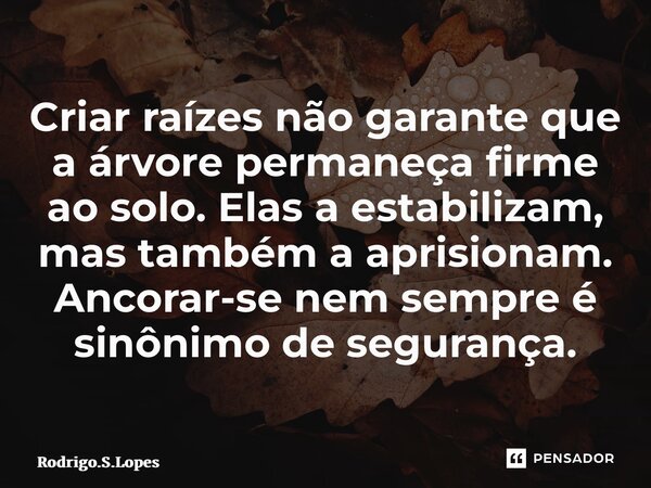 ⁠Criar raízes não garante que a árvore permaneça firme ao solo. Elas a estabilizam, mas também a aprisionam. Ancorar-se nem sempre é sinônimo de segurança.... Frase de Rodrigo.S.Lopes.