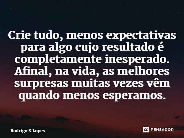 ⁠Crie tudo, menos expectativas para algo cujo resultado é completamente inesperado. Afinal, na vida, as melhores surpresas muitas vezes vêm quando menos esperam... Frase de Rodrigo S.Lopes.