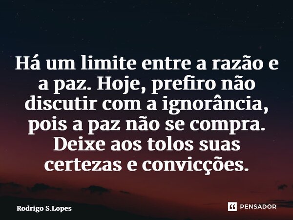 ⁠Há um limite entre a razão e a paz. Hoje, prefiro não discutir com a ignorância, pois a paz não se compra. Deixe aos tolos suas certezas e convicções.... Frase de Rodrigo S.Lopes.