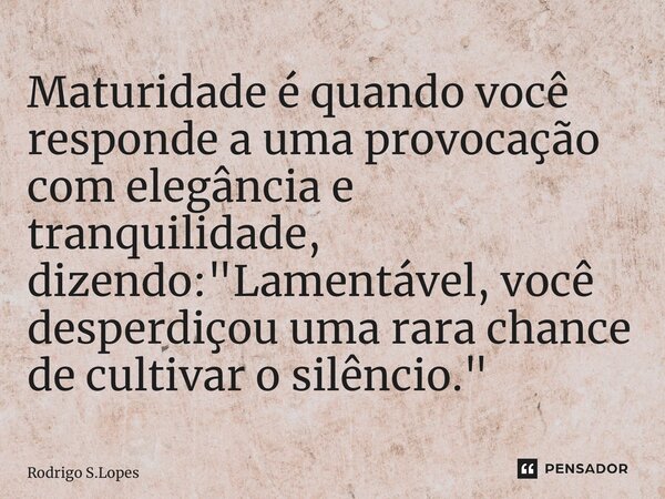 ⁠Maturidade é quando você responde a uma provocação com elegância e tranquilidade, dizendo: "Lamentável, você desperdiçou uma rara chance de cultivar o sil... Frase de Rodrigo S.Lopes.