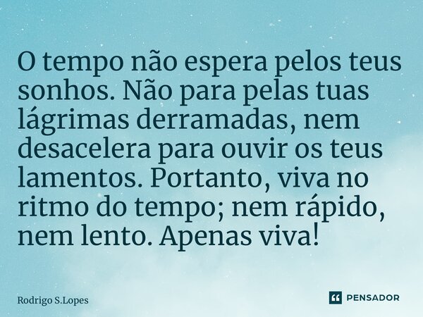 ⁠O tempo não espera pelos teus sonhos. Não para pelas tuas lágrimas derramadas, nem desacelera para ouvir os teus lamentos. Portanto, viva no ritmo do tempo; ne... Frase de Rodrigo S.Lopes.