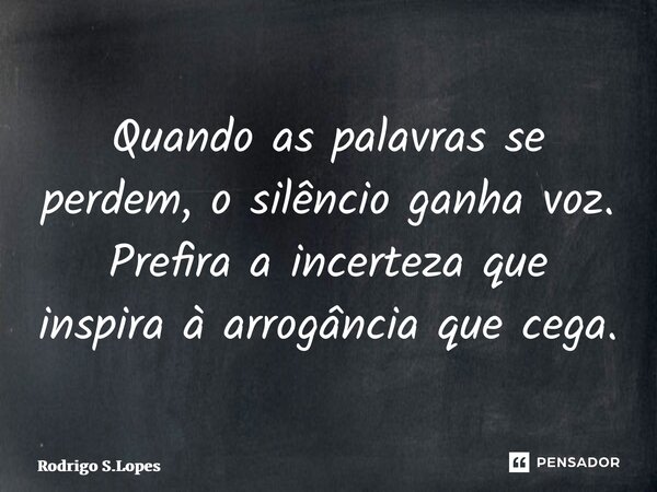 ⁠Quando as palavras se perdem, o silêncio ganha voz. Prefira a incerteza que inspira à arrogância que cega.... Frase de Rodrigo S.Lopes.