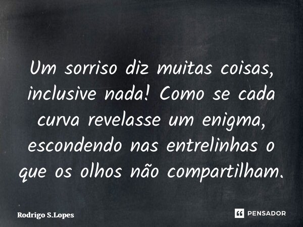⁠Um sorriso diz muitas coisas, inclusive nada! Como se cada curva revelasse um enigma, escondendo nas entrelinhas o que os olhos não compartilham.... Frase de Rodrigo S.Lopes.