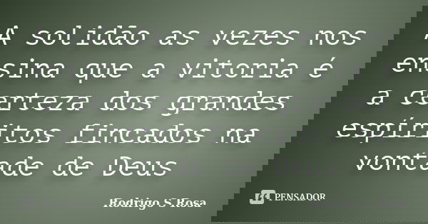 A solidão as vezes nos ensina que a vitoria é a certeza dos grandes espíritos fincados na vontade de Deus... Frase de Rodrigo S Rosa.