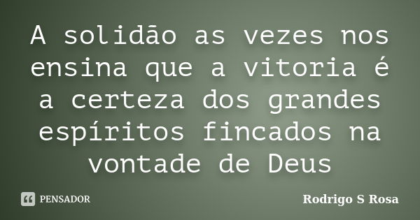 A solidão as vezes nos ensina que a vitoria é a certeza dos grandes espíritos fincados na vontade de Deus... Frase de Rodrigo S Rosa.