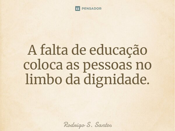 A falta de educação coloca as pessoas no limbo dadignidade.... Frase de Rodrigo S. Santos.