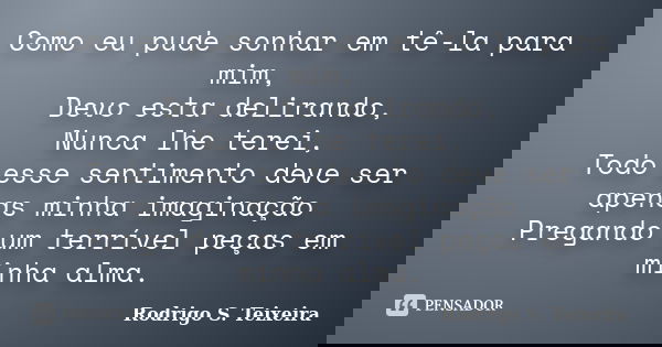 Como eu pude sonhar em tê-la para mim, Devo esta delirando, Nunca lhe terei, Todo esse sentimento deve ser apenas minha imaginação Pregando um terrível peças em... Frase de Rodrigo S. Teixeira.