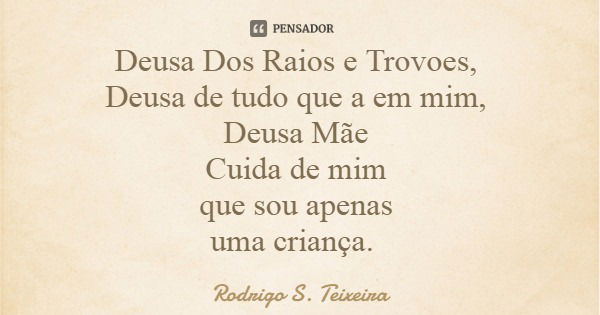 Deusa Dos Raios e Trovoes, Deusa de tudo que a em mim, Deusa Mãe Cuida de mim que sou apenas uma criança.... Frase de Rodrigo S. Teixeira.