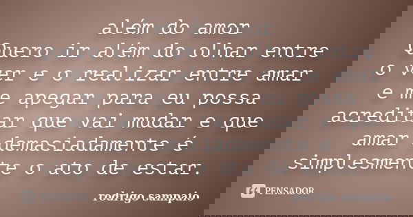 além do amor Quero ir além do olhar entre o ver e o realizar entre amar e me apegar para eu possa acreditar que vai mudar e que amar demasiadamente é simplesmen... Frase de rodrigo sampaio.
