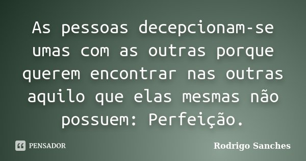 As pessoas decepcionam-se umas com as outras porque querem encontrar nas outras aquilo que elas mesmas não possuem: Perfeição.... Frase de Rodrigo Sanches.