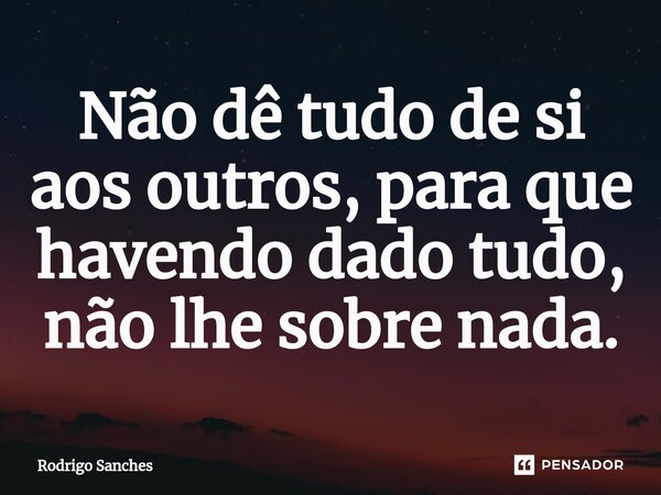 Não dê tudo de si aos outros, para que havendo dado tudo, não lhe sobre nada.⁠... Frase de Rodrigo Sanches.