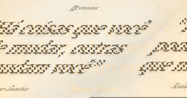"Há coisas que você pode mudar, outras que mudam você"... Frase de Rodrigo Sanches.
