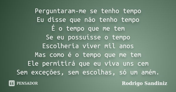 Perguntaram-me se tenho tempo Eu disse que não tenho tempo É o tempo que me tem Se eu possuísse o tempo Escolheria viver mil anos Mas como é o tempo que me tem ... Frase de Rodrigo Sandiniz.