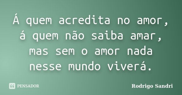 Á quem acredita no amor, á quem não saiba amar, mas sem o amor nada nesse mundo viverá.... Frase de Rodrigo Sandri.