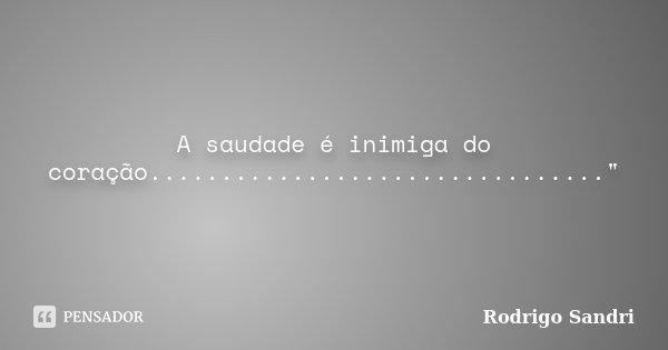 A saudade é inimiga do coração................................"... Frase de Rodrigo Sandri.