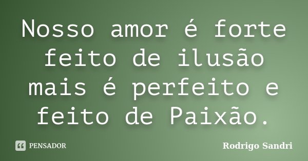 Nosso amor é forte feito de ilusão mais é perfeito e feito de Paixão.... Frase de Rodrigo Sandri.