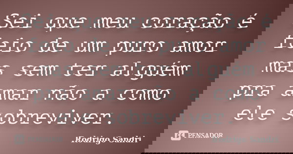 Sei que meu coração é feio de um puro amor mas sem ter alguém pra amar não a como ele sobreviver.... Frase de Rodrigo Sandri.
