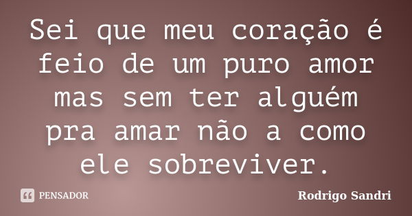 Sei que meu coração é feio de um puro amor mas sem ter alguém pra amar não a como ele sobreviver.... Frase de Rodrigo Sandri.