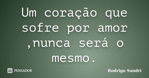Um coração que sofre por amor ,nunca será o mesmo.... Frase de Rodrigo Sandri.