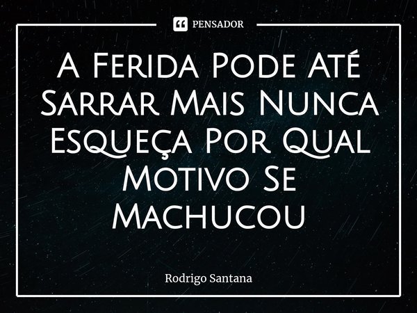 A Ferida ⁠Pode Até Sarrar Mais Nunca Esqueça Por Qual Motivo Se Machucou... Frase de Rodrigo Santana.