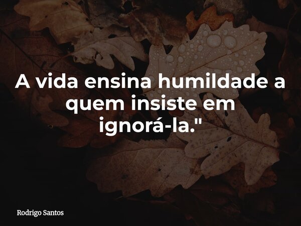 A vida ensina humildade a quem insiste em ignorá-la."... Frase de Rodrigo Santos.