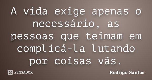 A vida exige apenas o necessário, as pessoas que teimam em complicá-la lutando por coisas vãs.... Frase de Rodrigo Santos.