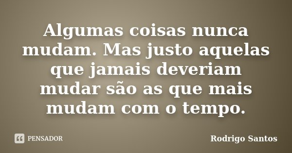 Algumas coisas nunca mudam. Mas justo aquelas que jamais deveriam mudar são as que mais mudam com o tempo.... Frase de Rodrigo Santos.