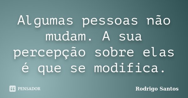 Algumas pessoas não mudam. A sua percepção sobre elas é que se modifica.... Frase de Rodrigo Santos.